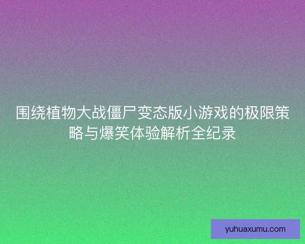 围绕植物大战僵尸变态版小游戏的极限策略与爆笑体验解析全纪录