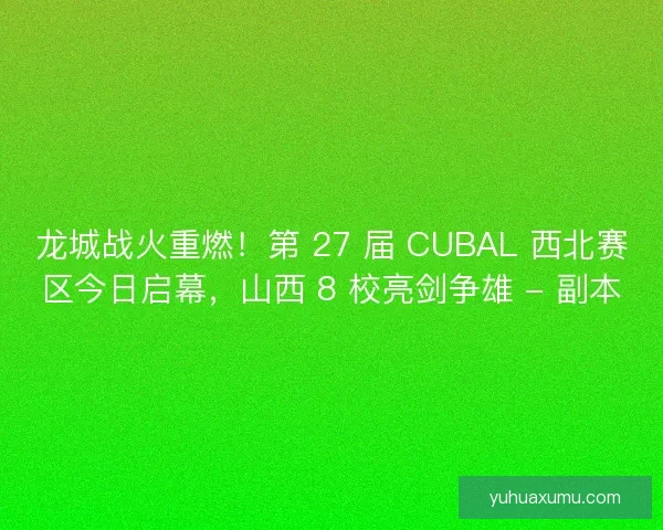 龙城战火重燃！第 27 届 CUBAL 西北赛区今日启幕，山西 8 校亮剑争雄 - 副本