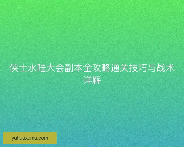 侠士水陆大会副本全攻略通关技巧与战术详解