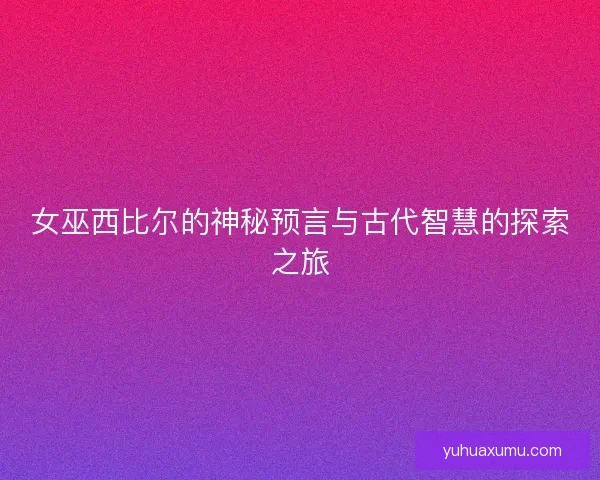 女巫西比尔的神秘预言与古代智慧的探索之旅