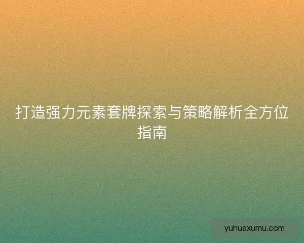 打造强力元素套牌探索与策略解析全方位指南
