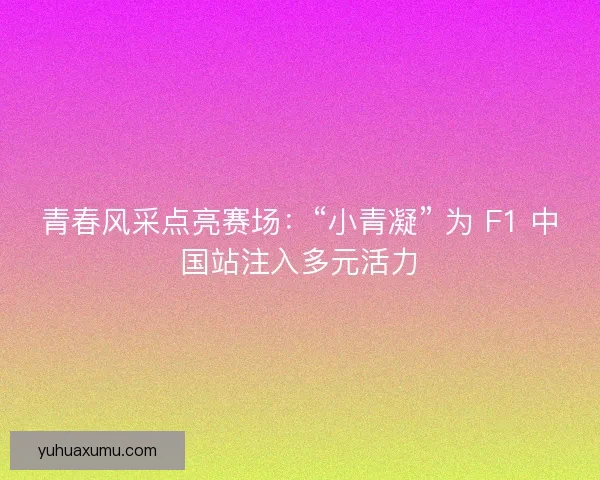 青春风采点亮赛场：“小青凝” 为 F1 中国站注入多元活力