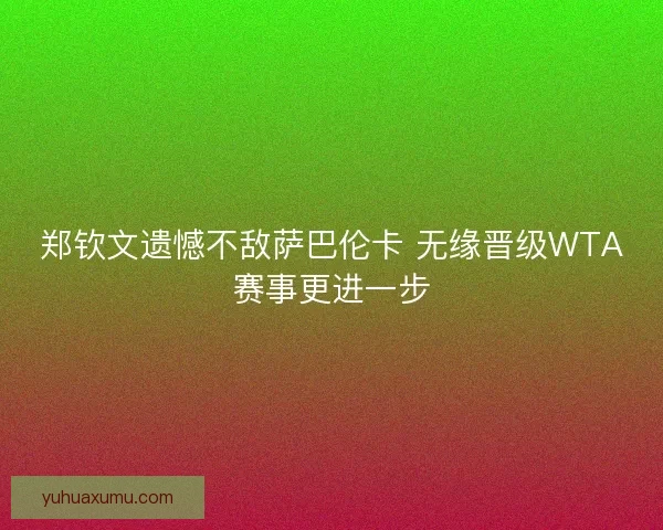 郑钦文遗憾不敌萨巴伦卡 无缘晋级WTA赛事更进一步
