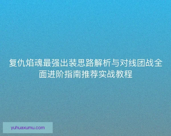 复仇焰魂最强出装思路解析与对线团战全面进阶指南推荐实战教程